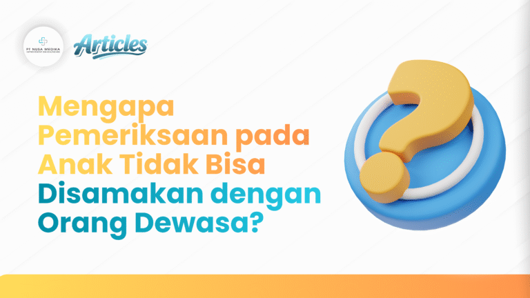 Mengapa Pemeriksaan pada Anak Tidak Bisa Disamakan dengan Orang Dewasa?